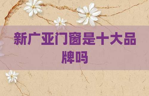 新广亚门窗是十大品牌吗