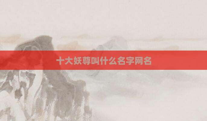 十大妖尊叫什么名字网名