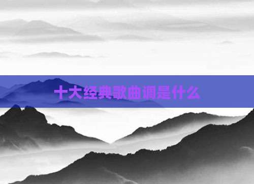 十大经典歌曲调是什么