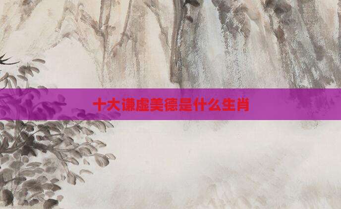 十大谦虚美德是什么生肖