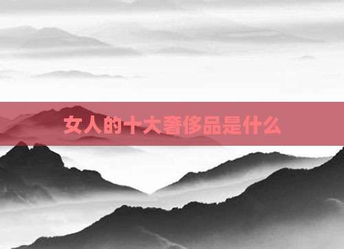 女人的十大奢侈品是什么