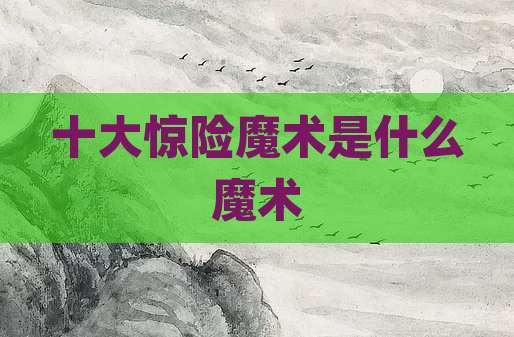 十大惊险魔术是什么魔术