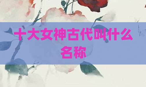 十大女神古代叫什么名称