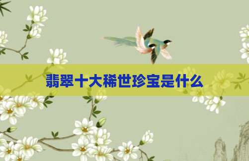 翡翠十大稀世珍宝是什么