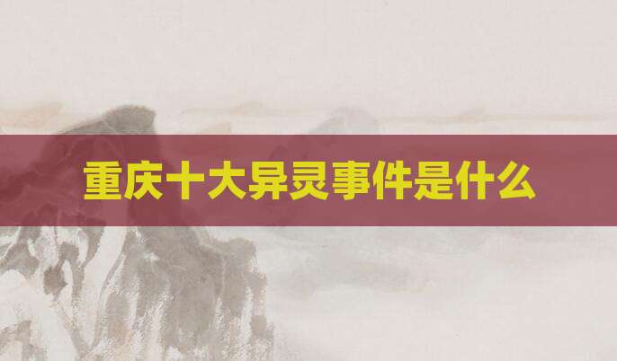 重庆十大异灵事件是什么