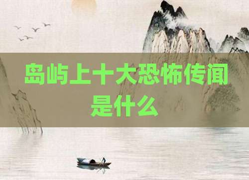 岛屿上十大恐怖传闻是什么