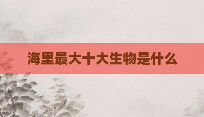 海里最大十大生物是什么