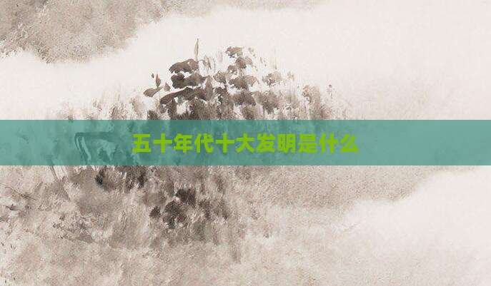 五十年代十大发明是什么
