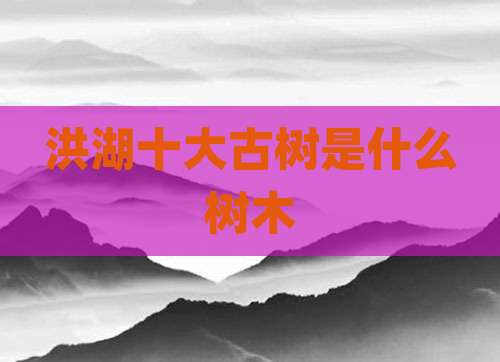 洪湖十大古树是什么树木