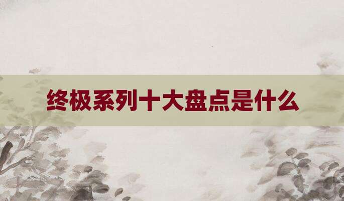 终极系列十大盘点是什么