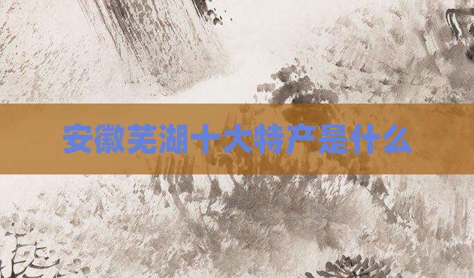 安徽芜湖十大特产是什么