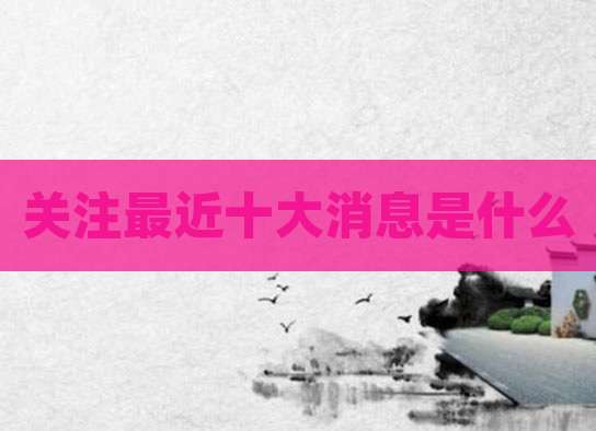 关注最近十大消息是什么