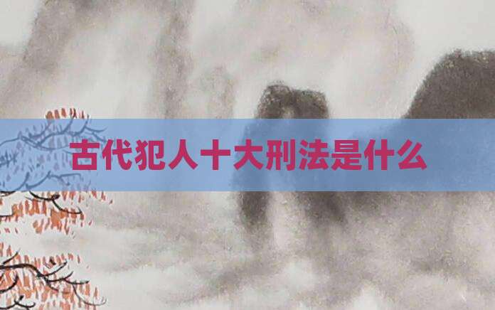 古代犯人十大刑法是什么