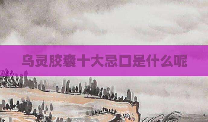 乌灵胶囊十大忌口是什么呢