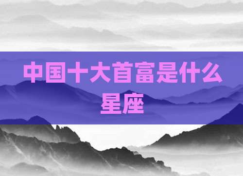 中国十大首富是什么星座