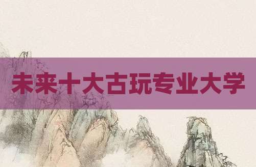 未来十大古玩专业大学