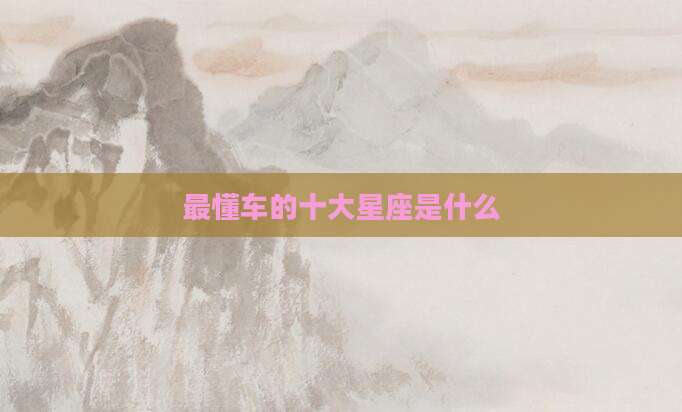 最懂车的十大星座是什么
