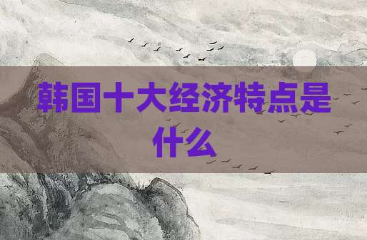 韩国十大经济特点是什么