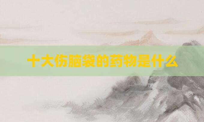 十大伤脑袋的药物是什么