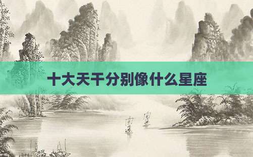 十大天干分别像什么星座