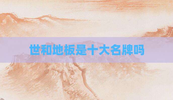 世和地板是十大名牌吗