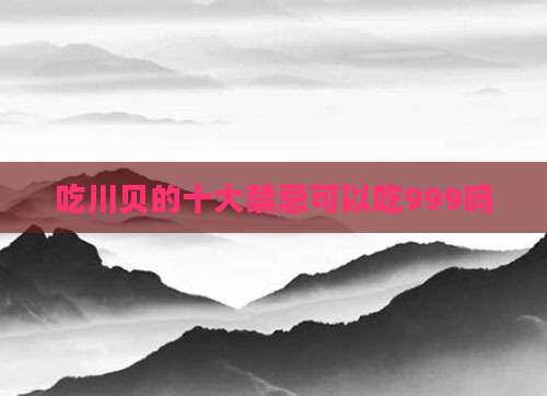 吃川贝的十大禁忌可以吃999吗