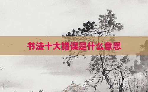 书法十大错误是什么意思