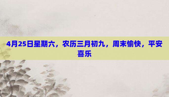 4月25日星期六，农历三月初九，周末愉快，平安喜乐
