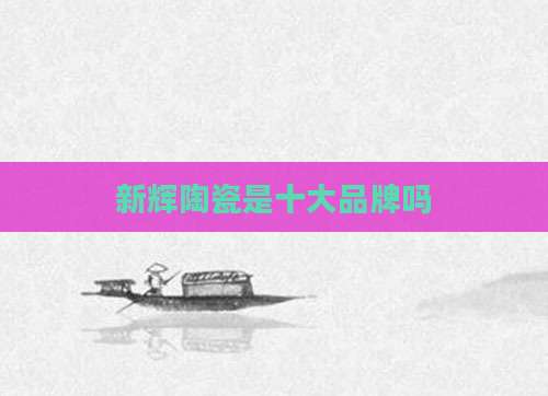 新辉陶瓷是十大品牌吗