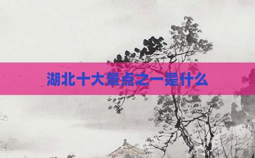 湖北十大景点之一是什么