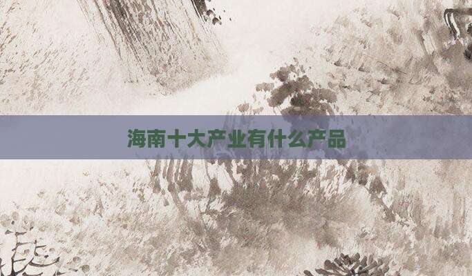 海南十大产业有什么产品