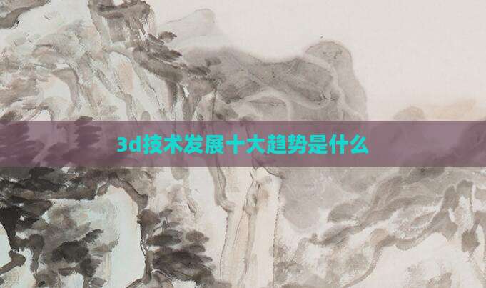 3d技术发展十大趋势是什么