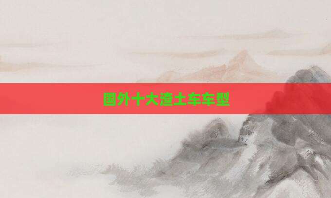 国外十大渣土车车型