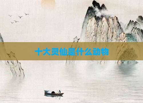 十大灵仙是什么动物
