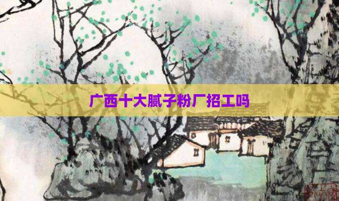 广西十大腻子粉厂招工吗
