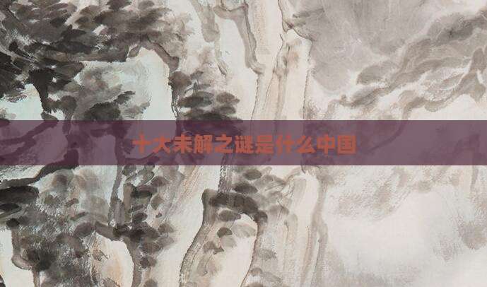 十大未解之谜是什么中国