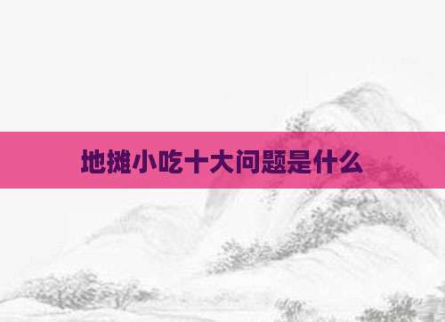 地摊小吃十大问题是什么