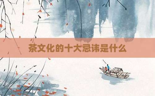 茶文化的十大忌讳是什么