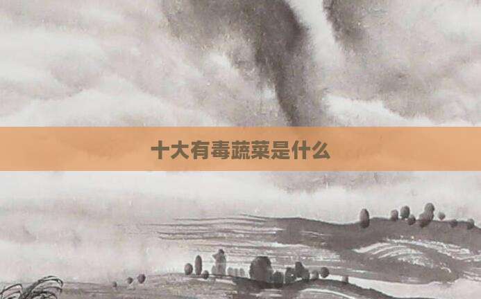 十大有毒蔬菜是什么