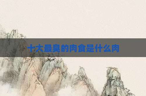 十大最臭的肉食是什么肉