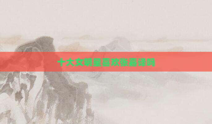 十大女明星喜欢张嘉译吗