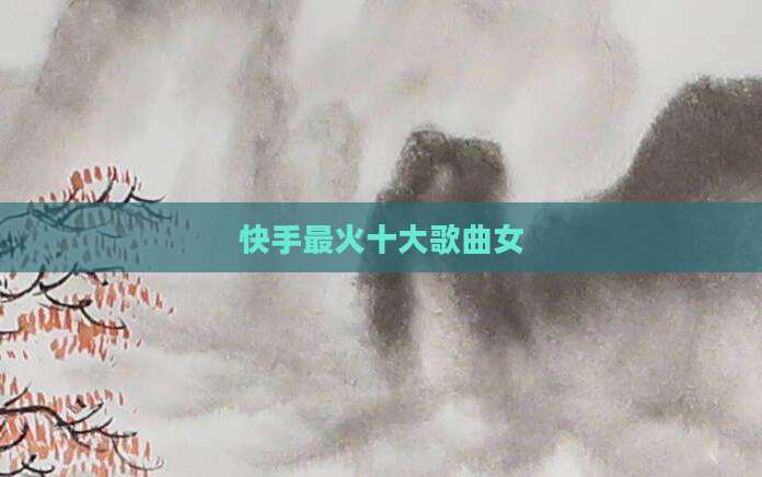 快手最火十大歌曲女