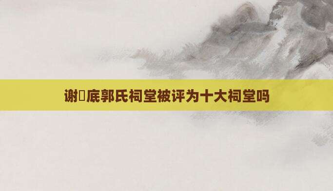 谢垟底郭氏祠堂被评为十大祠堂吗
