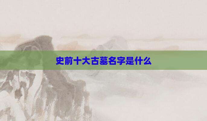 史前十大古墓名字是什么