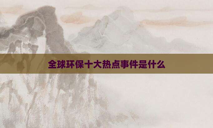 全球环保十大热点事件是什么