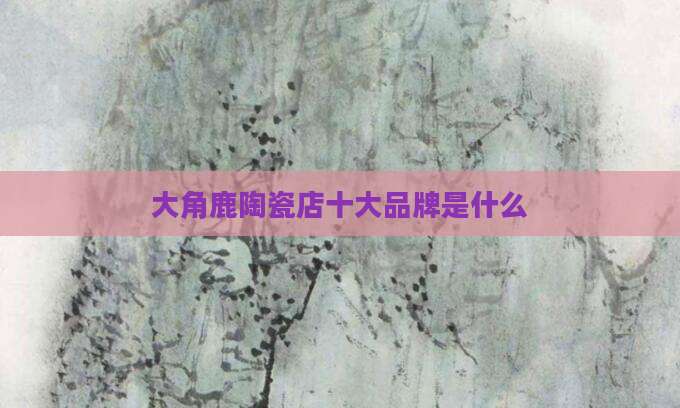 大角鹿陶瓷店十大品牌是什么