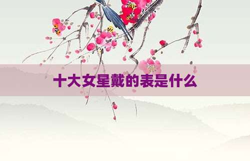 十大女星戴的表是什么