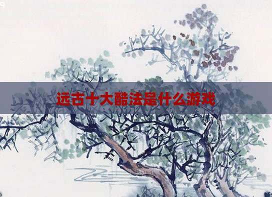 远古十大酷法是什么游戏