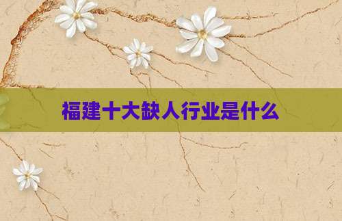 福建十大缺人行业是什么