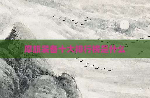 摩旅装备十大排行榜是什么